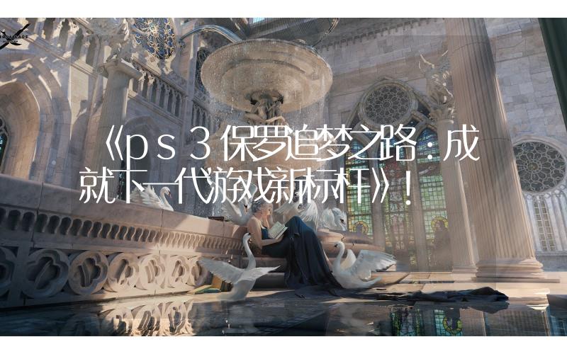 《ps3保羅追夢之路：成就下一代游戲新標(biāo)桿》