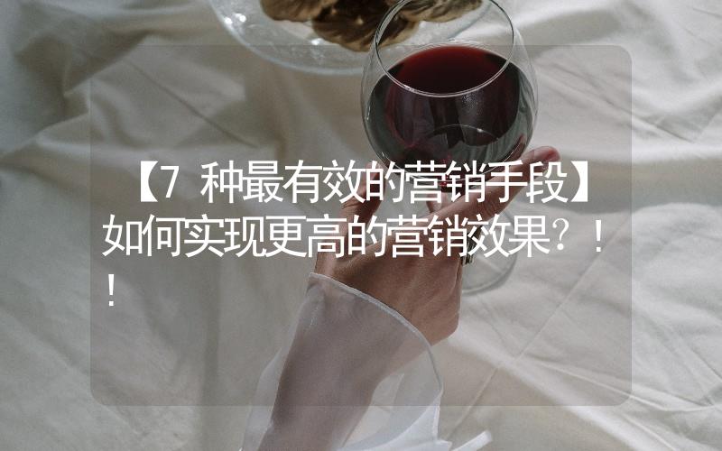 【7種最有效的營銷手段】如何實(shí)現(xiàn)更高的營銷效果？