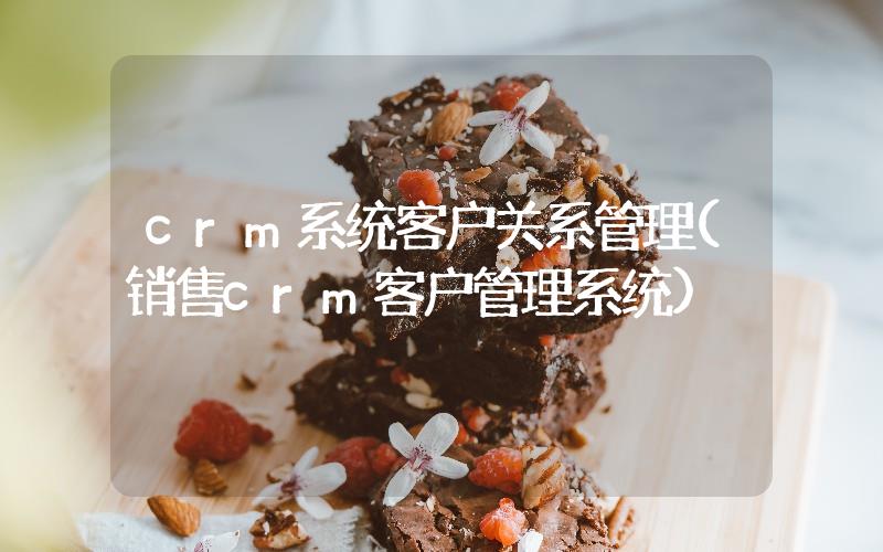 crm系統(tǒng)客戶(hù)關(guān)系管理(銷(xiāo)售crm客戶(hù)管理系統(tǒng))