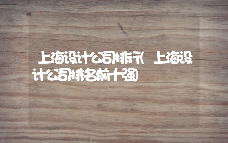 上海設(shè)計公司排行(上海設(shè)計公司排名前十強)