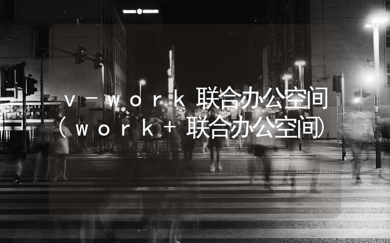 v-work聯(lián)合辦公空間(work+聯(lián)合辦公空間)