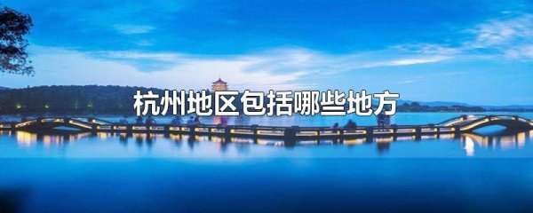 杭州包括哪些縣市（杭州市14個(gè)縣市）